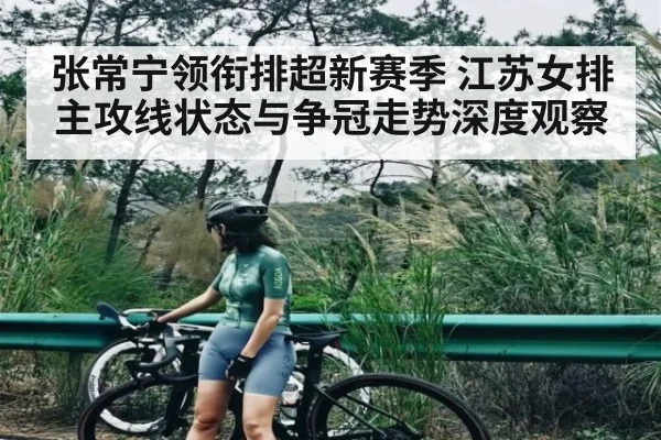 张常宁领衔排超新赛季 江苏女排主攻线状态与争冠走势深度观察