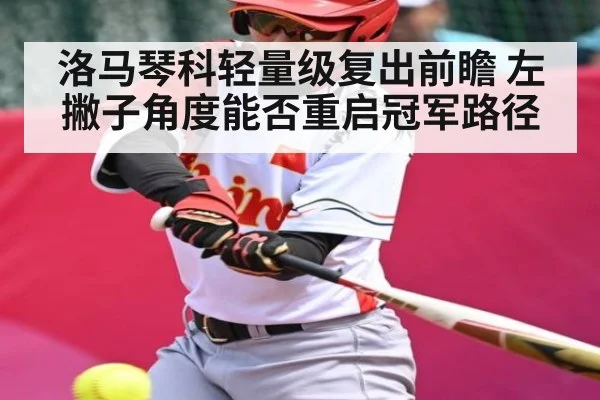 洛马琴科轻量级复出前瞻 左撇子角度能否重启冠军路径